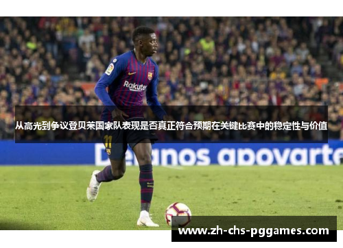从高光到争议登贝莱国家队表现是否真正符合预期在关键比赛中的稳定性与价值 从高光到争议登贝莱国家队表现是否真正符合预期在关键比赛中的稳定性与价值