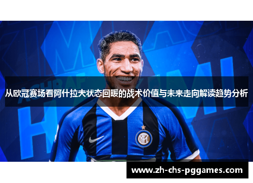 从欧冠赛场看阿什拉夫状态回暖的战术价值与未来走向解读趋势分析 从欧冠赛场看阿什拉夫状态回暖的战术价值与未来走向解读趋势分析