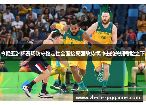 今晚亚洲杯赛场防守稳定性全面接受强敌持续冲击的关键考验之下 今晚亚洲杯赛场防守稳定性全面接受强敌持续冲击的关键考验之下