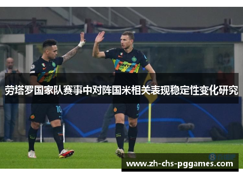 劳塔罗国家队赛事中对阵国米相关表现稳定性变化研究 劳塔罗国家队赛事中对阵国米相关表现稳定性变化研究