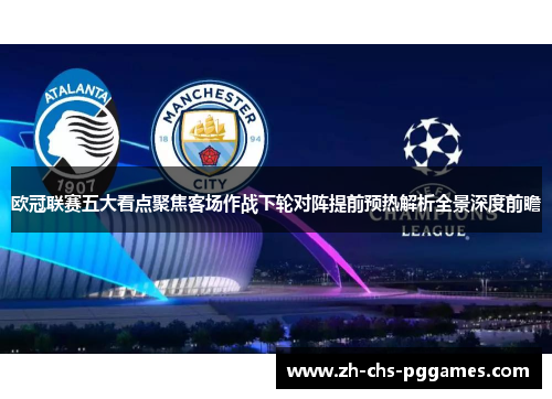 欧冠联赛五大看点聚焦客场作战下轮对阵提前预热解析全景深度前瞻 欧冠联赛五大看点聚焦客场作战下轮对阵提前预热解析全景深度前瞻