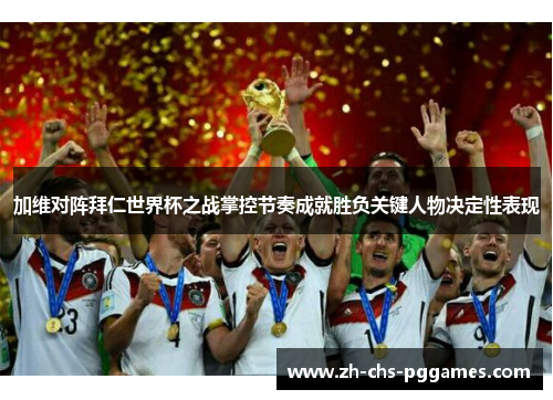 加维对阵拜仁世界杯之战掌控节奏成就胜负关键人物决定性表现