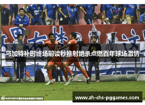 乌加特补时终场前读秒推射绝杀点燃百年球场激情