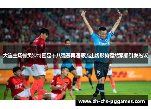 大连主场憾负沙特国足十八强赛再遇寒流出线形势骤然紧绷引发热议 大连主场憾负沙特国足十八强赛再遇寒流出线形势骤然紧绷引发热议