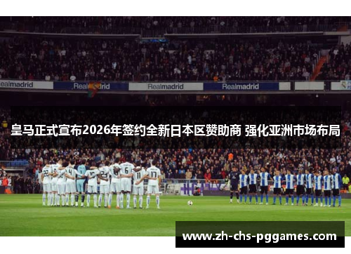 皇马正式宣布2026年签约全新日本区赞助商 强化亚洲市场布局