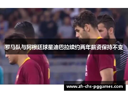 罗马队与阿根廷球星迪巴拉续约两年薪资保持不变 罗马队与阿根廷球星迪巴拉续约两年薪资保持不变