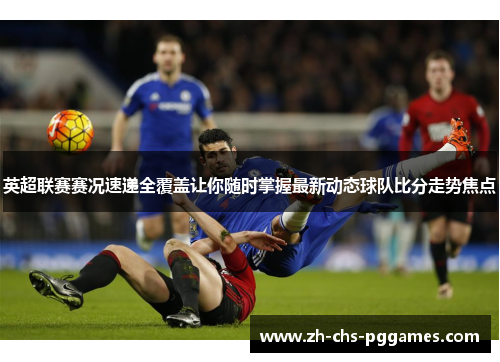 英超联赛赛况速递全覆盖让你随时掌握最新动态球队比分走势焦点 英超联赛赛况速递全覆盖让你随时掌握最新动态球队比分走势焦点