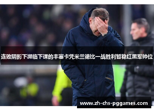 连败阴影下濒临下课的丰塞卡凭米兰德比一战胜利暂稳红黑军帅位