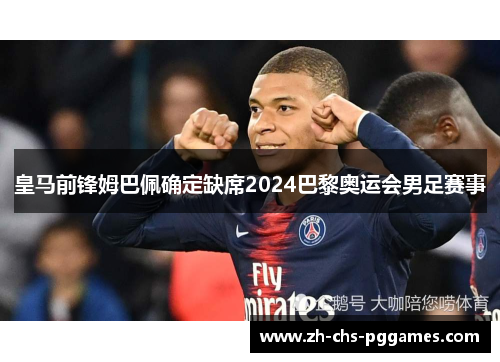 皇马前锋姆巴佩确定缺席2024巴黎奥运会男足赛事 皇马前锋姆巴佩确定缺席2024巴黎奥运会男足赛事