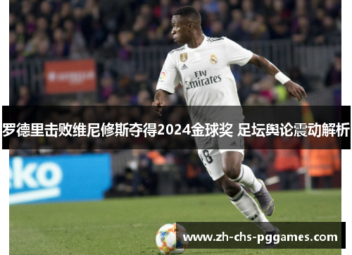 罗德里击败维尼修斯夺得2024金球奖 足坛舆论震动解析 罗德里击败维尼修斯夺得2024金球奖 足坛舆论震动解析
