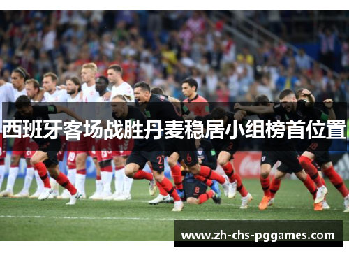 西班牙客场战胜丹麦稳居小组榜首位置