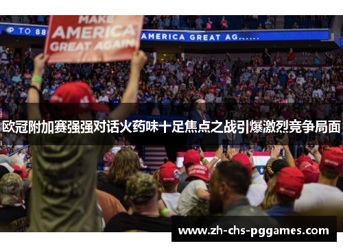 欧冠附加赛强强对话火药味十足焦点之战引爆激烈竞争局面