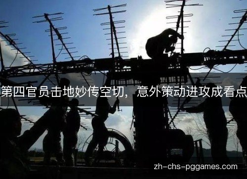 第四官员击地妙传空切，意外策动进攻成看点